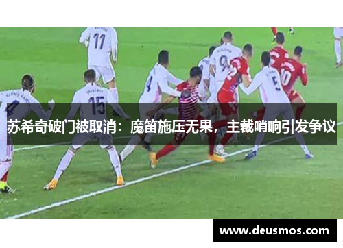 苏希奇破门被取消:魔笛施压无果,主裁哨响引发争议